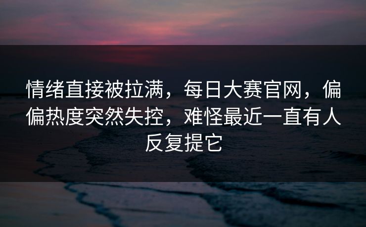 情绪直接被拉满，每日大赛官网，偏偏热度突然失控，难怪最近一直有人反复提它